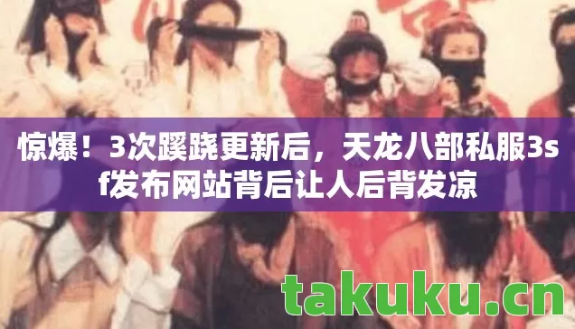 惊爆!3次蹊跷更新后,天龙八部私服3sf发布网站背后让人后背发凉 惊爆!3次蹊跷更新后,天龙八部私服3sf发布网站背后让人后背发凉