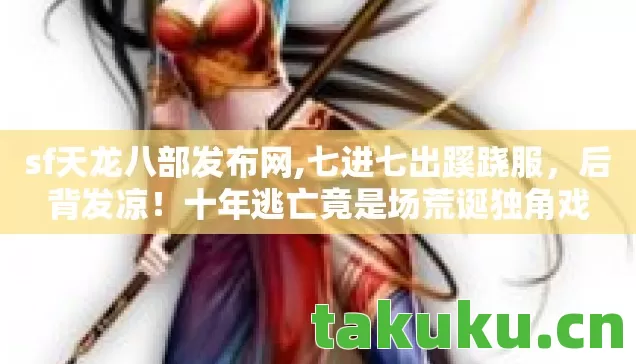 sf天龙八部发布网,七进七出蹊跷服，后背发凉！十年逃亡竟是场荒诞独角戏