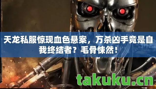 天龙私服惊现血色悬案，万杀凶手竟是自我终结者？毛骨悚然！
