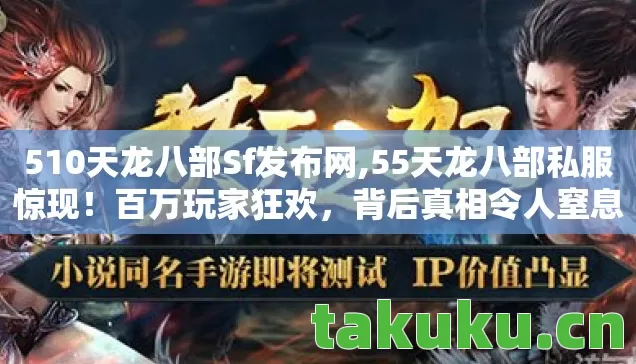 510天龙八部Sf发布网,55天龙八部私服惊现!百万玩家狂欢,背后真相令人窒息! 510天龙八部Sf发布网,55天龙八部私服惊现!百万玩家狂欢,背后真相令人窒息!