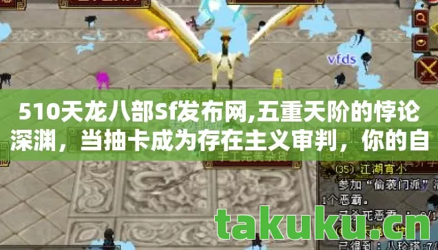 510天龙八部Sf发布网,五重天阶的悖论深渊,当抽卡成为存在主义审判,你的自由是场灵魂震颤的幻觉 510天龙八部Sf发布网,五重天阶的悖论深渊,当抽卡成为存在主义审判,你的自由是场灵魂震颤的幻觉