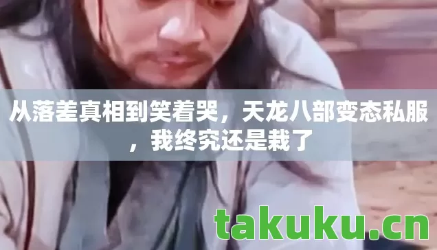 从落差真相到笑着哭,天龙八部变态私服,我终究还是栽了 从落差真相到笑着哭,天龙八部变态私服,我终究还是栽了