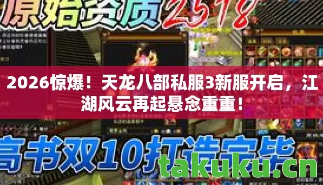 2026惊爆！天龙八部私服3新服开启，江湖风云再起悬念重重！