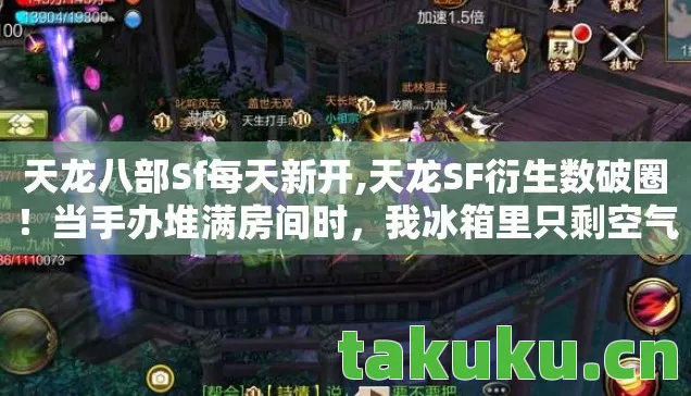 天龙八部Sf每天新开,天龙SF衍生数破圈!当手办堆满房间时,我冰箱里只剩空气在嚣张 天龙八部Sf每天新开,天龙SF衍生数破圈!当手办堆满房间时,我冰箱里只剩空气在嚣张