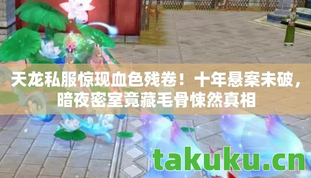 天龙私服惊现血色残卷!十年悬案未破,暗夜密室竟藏毛骨悚然真相 天龙私服惊现血色残卷!十年悬案未破,暗夜密室竟藏毛骨悚然真相