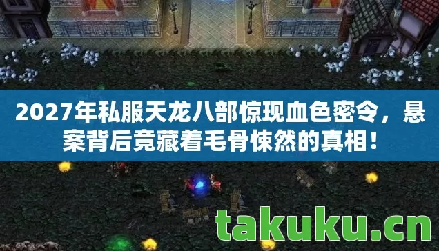 2027年私服天龙八部惊现血色密令,悬案背后竟藏着毛骨悚然的真相! 2027年私服天龙八部惊现血色密令,悬案背后竟藏着毛骨悚然的真相!