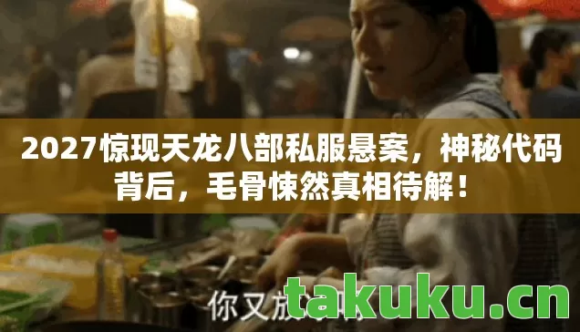 2027惊现天龙八部私服悬案,神秘代码背后,毛骨悚然真相待解! 2027惊现天龙八部私服悬案,神秘代码背后,毛骨悚然真相待解!