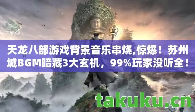 天龙八部游戏背景音乐串烧,惊爆！苏州城BGM暗藏3大玄机，99%玩家没听全！