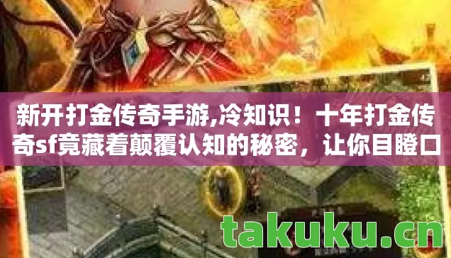 新开打金传奇手游,冷知识！十年打金传奇sf竟藏着颠覆认知的秘密，让你目瞪口呆！