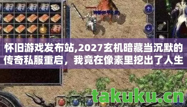 怀旧游戏发布站,2027玄机暗藏当沉默的传奇私服重启,我竟在像素里挖出了人生答案 怀旧游戏发布站,2027玄机暗藏当沉默的传奇私服重启,我竟在像素里挖出了人生答案